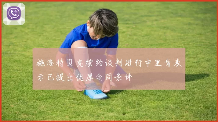施洛特贝克续约谈判进行中里肯表示已提出优厚合同条件