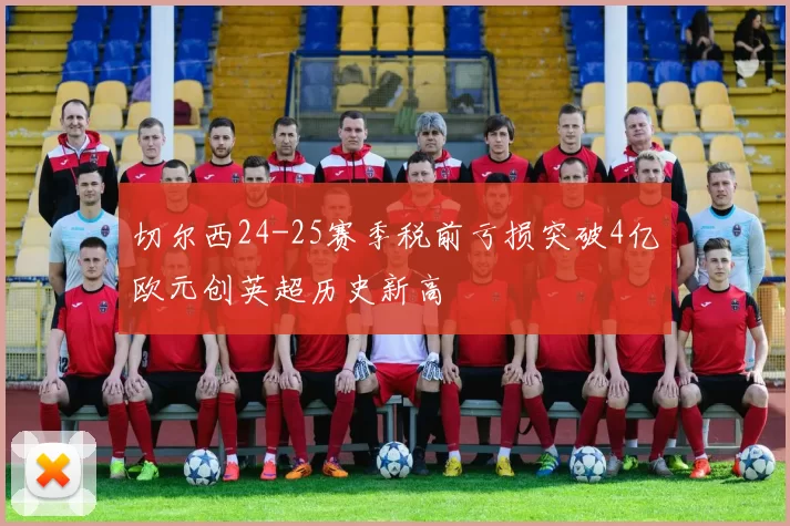 切尔西24-25赛季税前亏损突破4亿欧元创英超历史新高