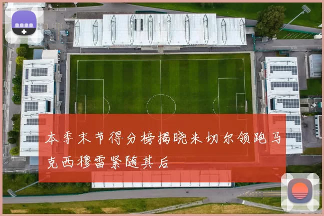 本季末节得分榜揭晓米切尔领跑马克西穆雷紧随其后