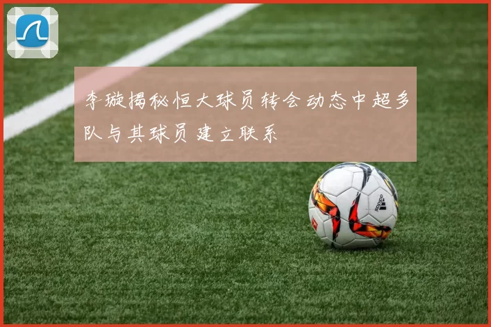 李璇揭秘恒大球员转会动态中超多队与其球员建立联系