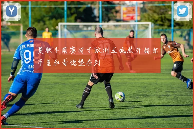 曼联季前赛将于欧洲五城展开赫尔辛基和哥德堡在列