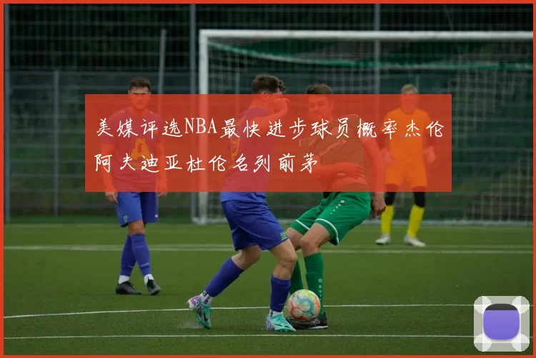 美媒评选NBA最快进步球员概率杰伦阿夫迪亚杜伦名列前茅