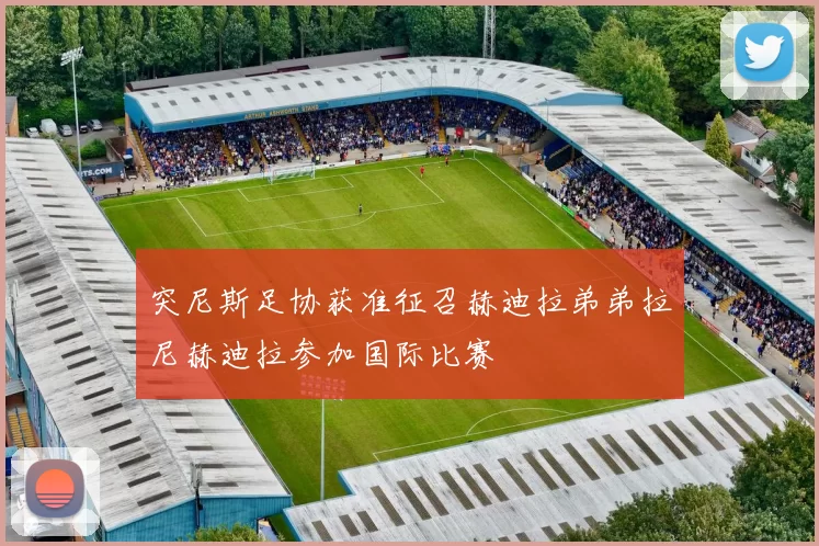 突尼斯足协获准征召赫迪拉弟弟拉尼赫迪拉参加国际比赛