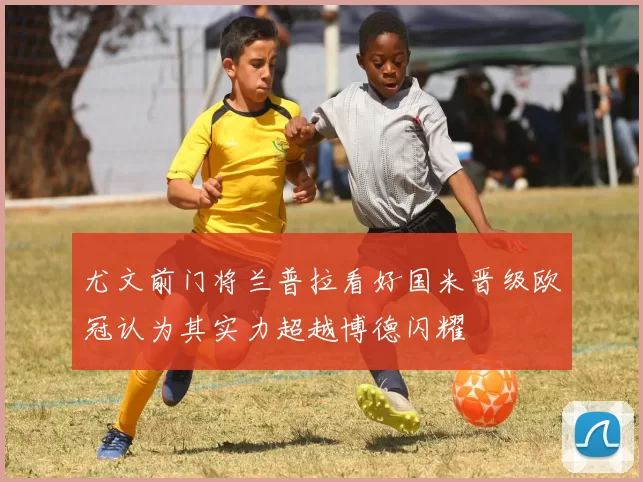 尤文前门将兰普拉看好国米晋级欧冠认为其实力超越博德闪耀