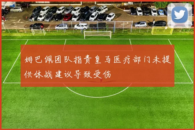 姆巴佩团队指责皇马医疗部门未提供休战建议导致受伤