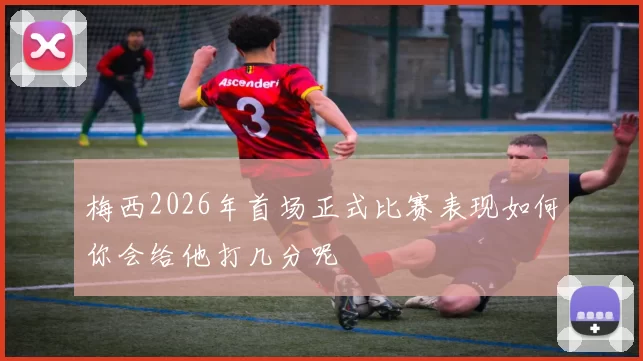 梅西2026年首场正式比赛表现如何你会给他打几分呢