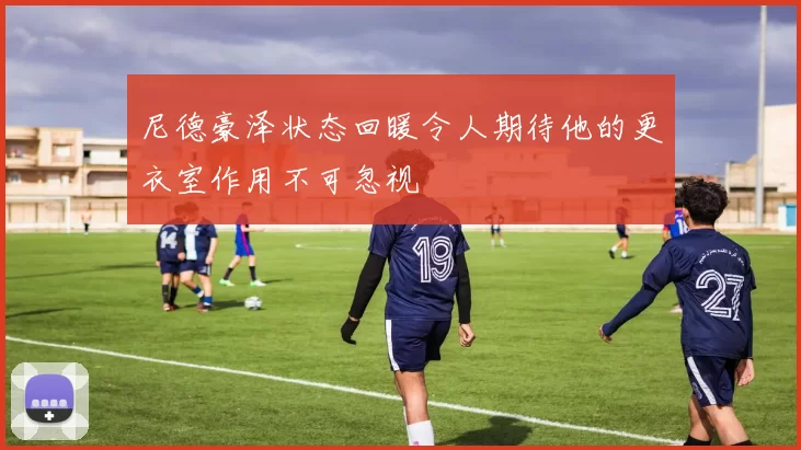 尼德豪泽状态回暖令人期待他的更衣室作用不可忽视