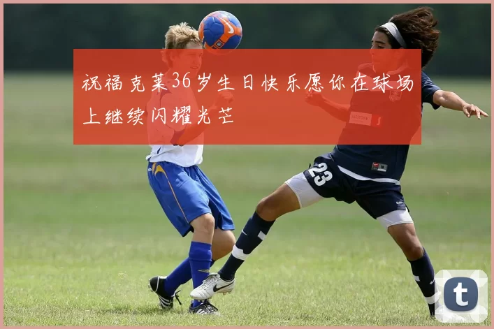 祝福克莱36岁生日快乐愿你在球场上继续闪耀光芒