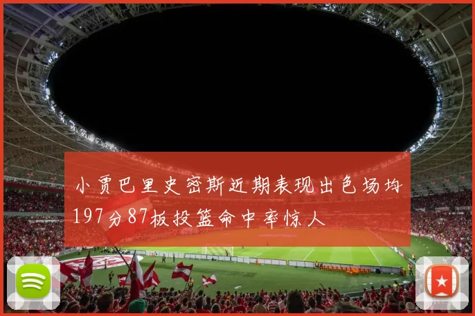 小贾巴里史密斯近期表现出色场均197分87板投篮命中率惊人