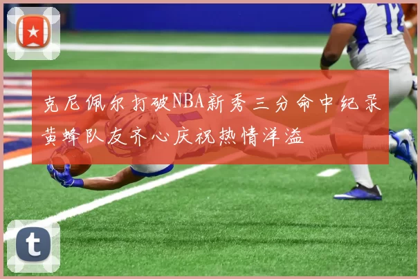 克尼佩尔打破NBA新秀三分命中纪录黄蜂队友齐心庆祝热情洋溢