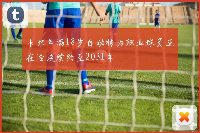卡尔年满18岁自动转为职业球员正在洽谈续约至2031年