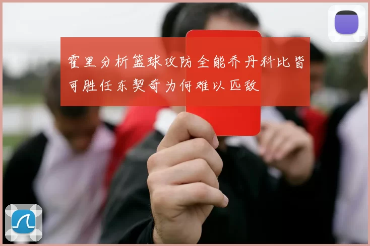 霍里分析篮球攻防全能乔丹科比皆可胜任东契奇为何难以匹敌
