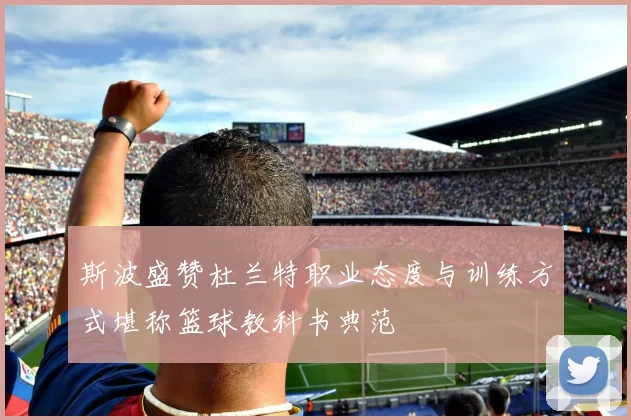 斯波盛赞杜兰特职业态度与训练方式堪称篮球教科书典范