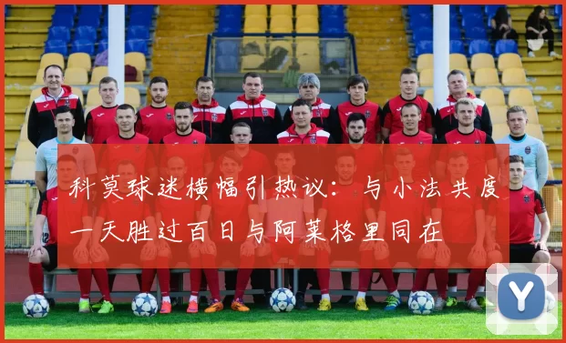 科莫球迷横幅引热议：与小法共度一天胜过百日与阿莱格里同在