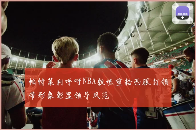帕特莱利呼吁NBA教练重拾西服打领带形象彰显领导风范