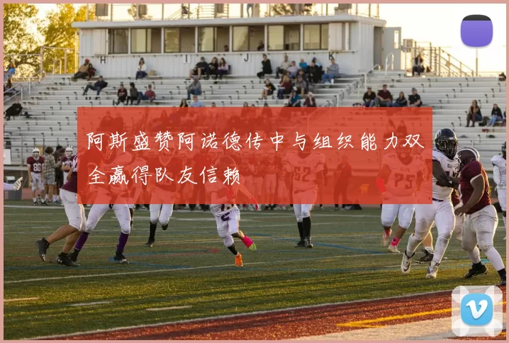 阿斯盛赞阿诺德传中与组织能力双全赢得队友信赖