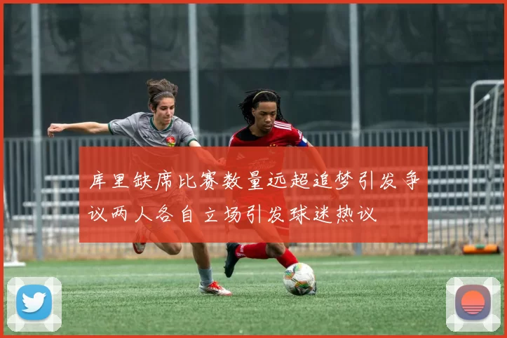 库里缺席比赛数量远超追梦引发争议两人各自立场引发球迷热议