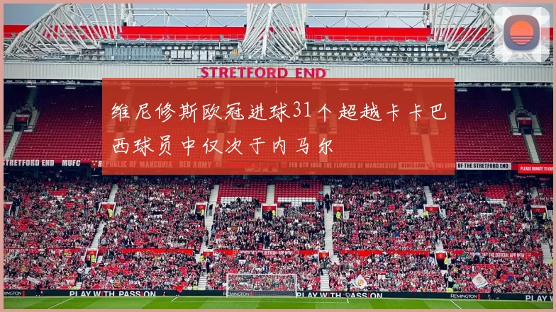 维尼修斯欧冠进球31个超越卡卡巴西球员中仅次于内马尔
