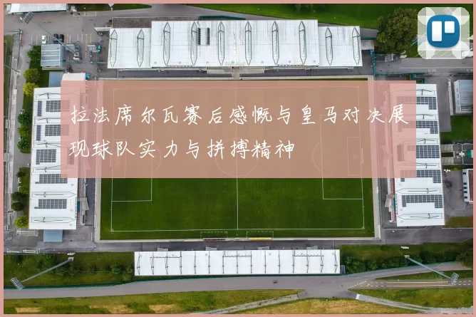 拉法席尔瓦赛后感慨与皇马对决展现球队实力与拼搏精神