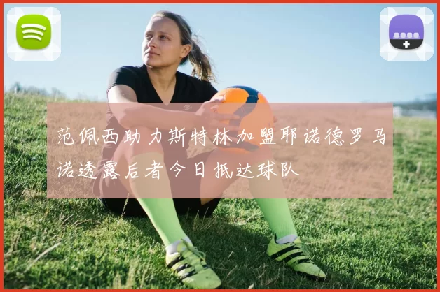 范佩西助力斯特林加盟耶诺德罗马诺透露后者今日抵达球队