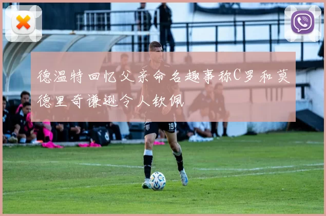德温特回忆父亲命名趣事称C罗和莫德里奇谦逊令人钦佩