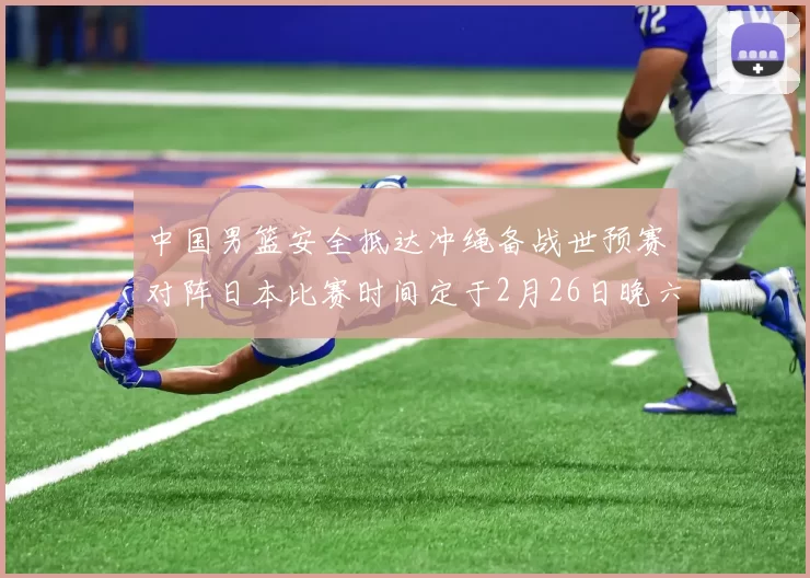 中国男篮安全抵达冲绳备战世预赛对阵日本比赛时间定于2月26日晚六点五分