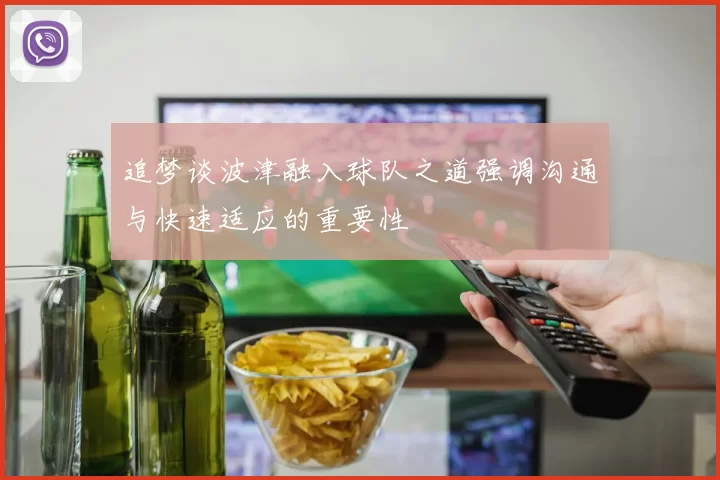追梦谈波津融入球队之道强调沟通与快速适应的重要性