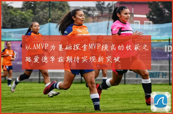 以AMVP为基础探索MVP模式的收获之路爱德华兹期待实现新突破