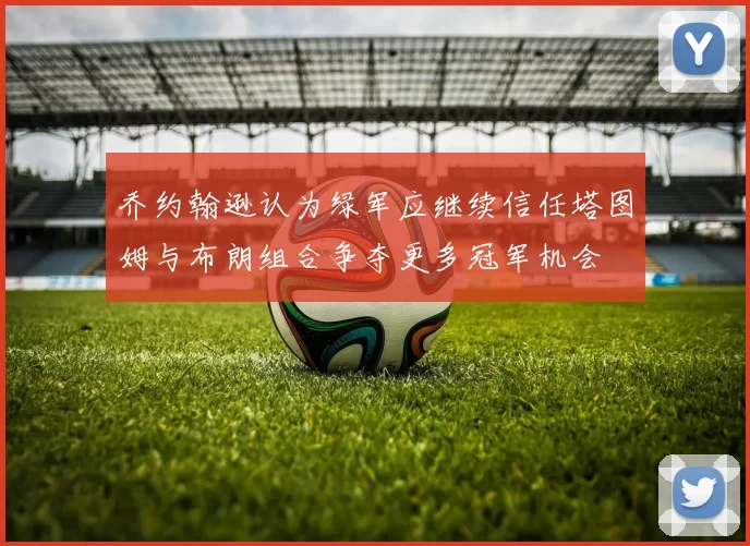 乔约翰逊认为绿军应继续信任塔图姆与布朗组合争夺更多冠军机会