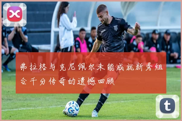 弗拉格与克尼佩尔未能成就新秀组合千分传奇的遗憾回顾