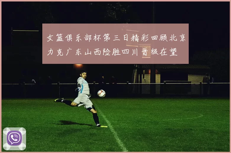 女篮俱乐部杯第三日精彩回顾北京力克广东山西险胜四川晋级在望