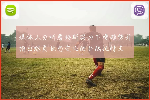 媒体人分析詹姆斯实力下滑趋势并指出球员状态变化的非线性特点