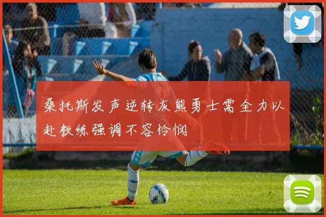 桑托斯发声逆转灰熊勇士需全力以赴教练强调不容怜悯