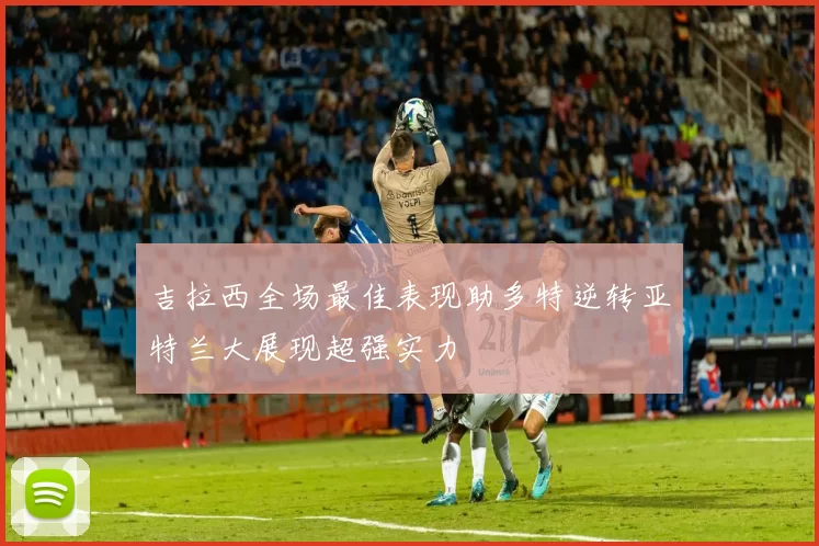 吉拉西全场最佳表现助多特逆转亚特兰大展现超强实力