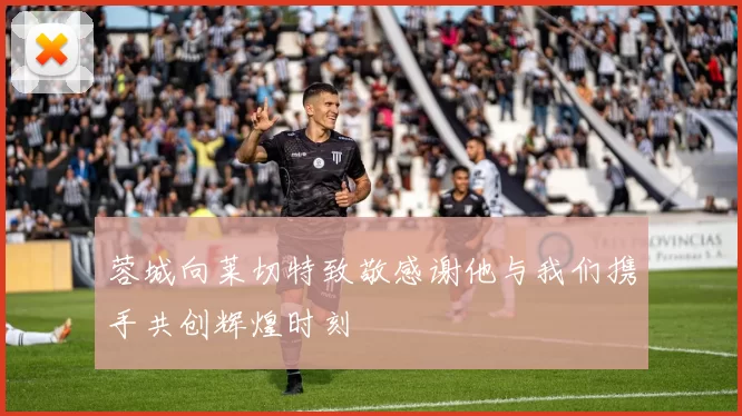 蓉城向莱切特致敬感谢他与我们携手共创辉煌时刻