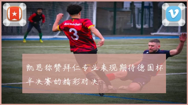 凯恩称赞拜仁专业表现期待德国杯半决赛的精彩对决