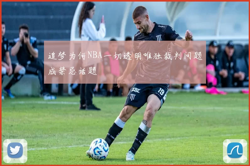 追梦为何NBA一切透明唯独裁判问题成禁忌话题