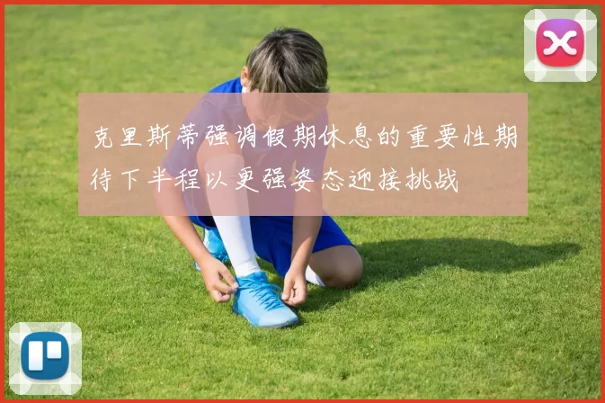 克里斯蒂强调假期休息的重要性期待下半程以更强姿态迎接挑战
