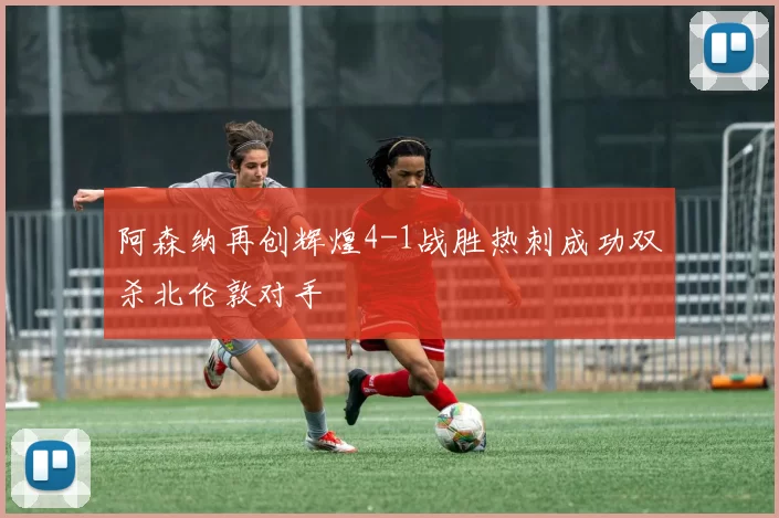 阿森纳再创辉煌4-1战胜热刺成功双杀北伦敦对手