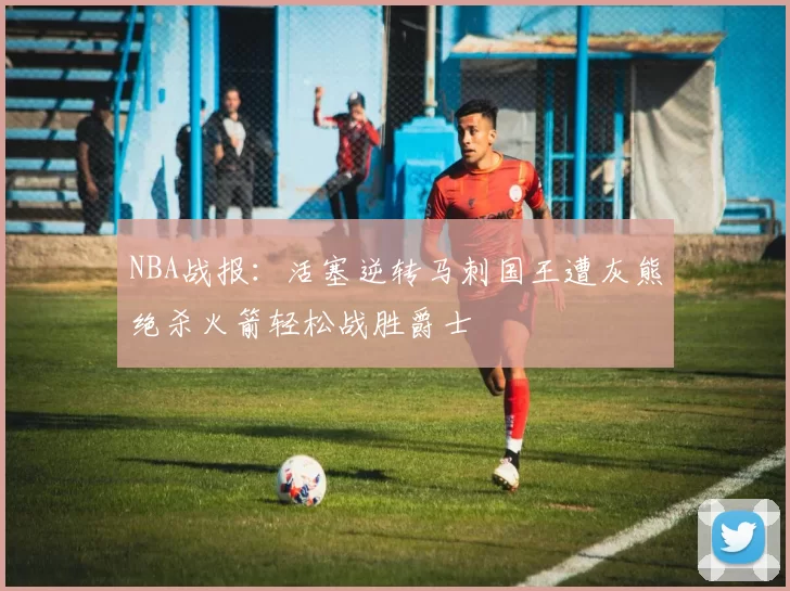 NBA战报：活塞逆转马刺国王遭灰熊绝杀火箭轻松战胜爵士