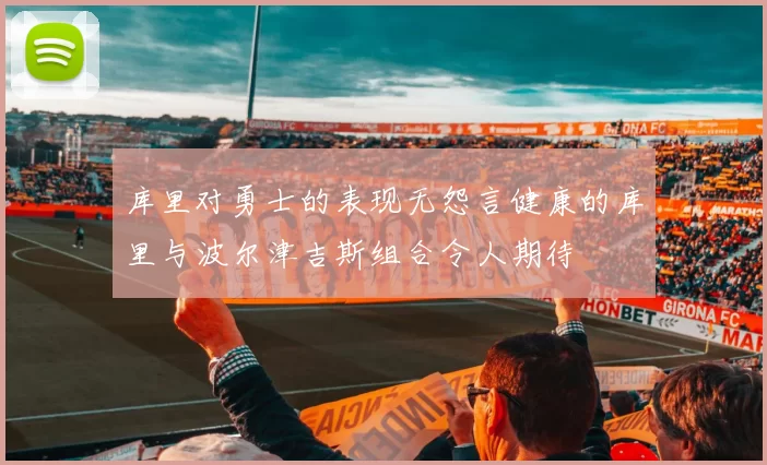 库里对勇士的表现无怨言健康的库里与波尔津吉斯组合令人期待