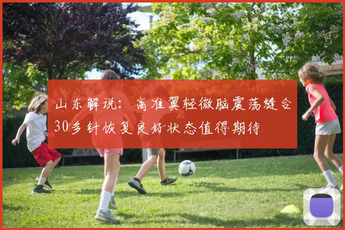 山东解说：高准翼轻微脑震荡缝合30多针恢复良好状态值得期待