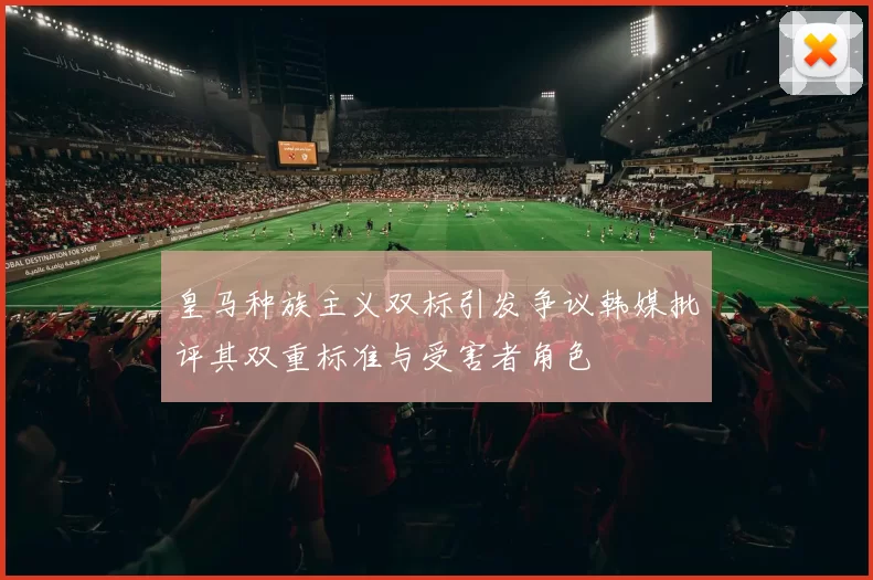 皇马种族主义双标引发争议韩媒批评其双重标准与受害者角色