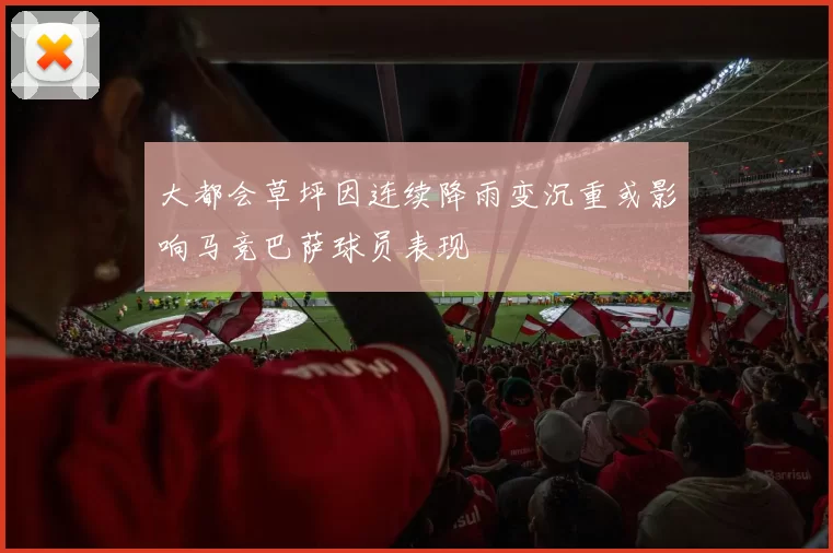大都会草坪因连续降雨变沉重或影响马竞巴萨球员表现