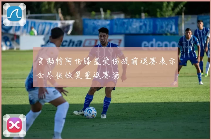 贾勒特阿伦膝盖受伤提前退赛表示会尽快恢复重返赛场