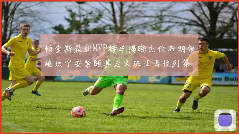 帕金斯最新MVP榜单揭晓杰伦布朗领跑坎宁安紧随其后文班亚马位列第三